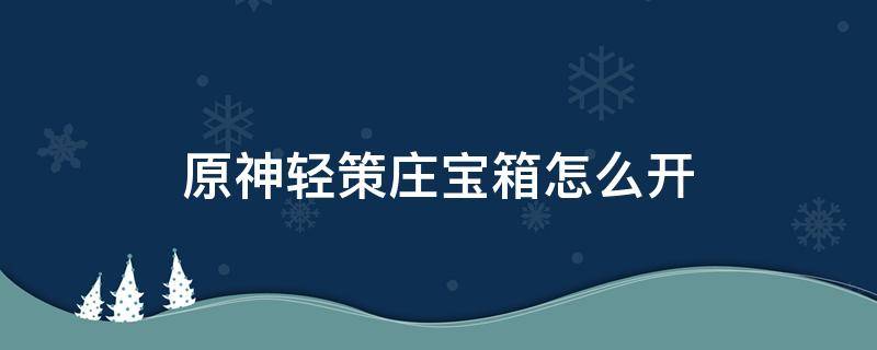 原神轻策庄宝箱怎么开 原神轻策庄珍贵的宝箱