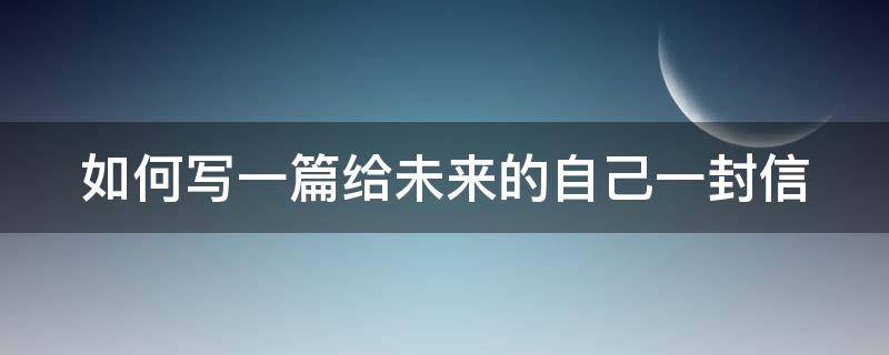 如何写一篇给未来的自己一封信 怎样写给未来的自己一封信