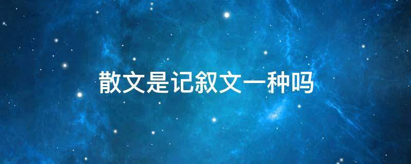 散文是记叙文一种吗 记叙文是散文的一种吗