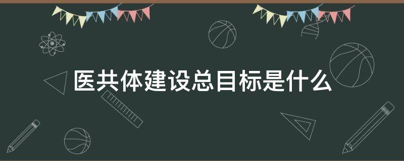 医共体建设总目标是什么 医共体建设的目的和意义