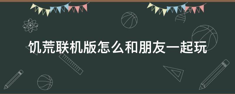 饥荒联机版怎么和朋友一起玩（饥荒联机版怎么和朋友一起玩wegame）