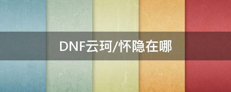 DNF云珂/怀隐在哪 地下城云珂在哪