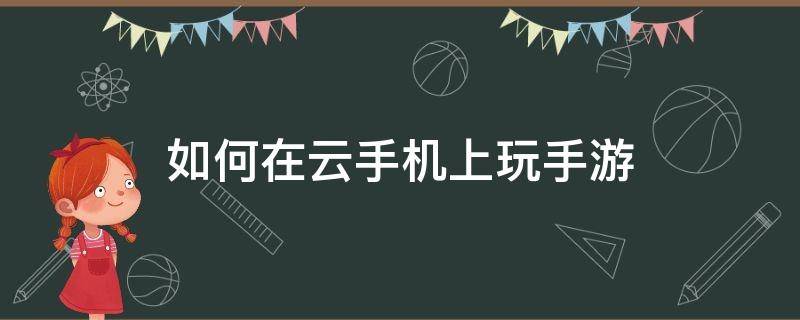 如何在云手机上玩手游（可以在云端玩手游的应用）