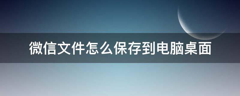 微信文件怎么保存到电脑桌面（微信文件怎样保存到电脑桌面）