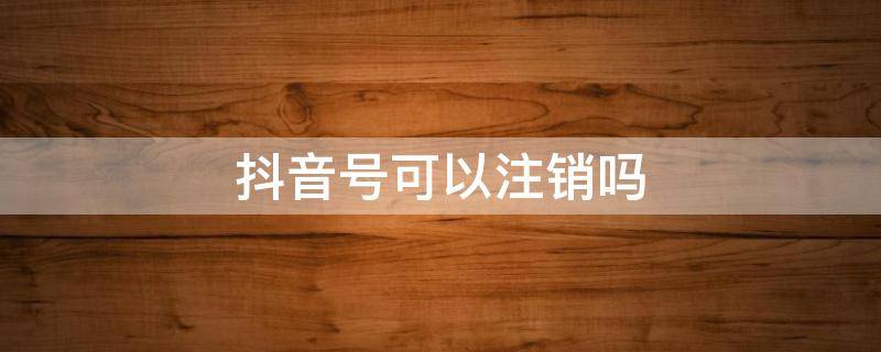 抖音号可以注销吗 企业抖音号可以注销吗