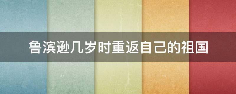 鲁滨逊几岁时重返自己的祖国（鲁滨逊在几岁时重返祖国）