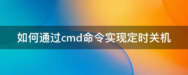 如何通过cmd命令实现定时关机（在windows的cmd输入什么指令实现定时关机）