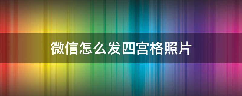 微信怎么发四宫格照片 微信怎么发四宫格图