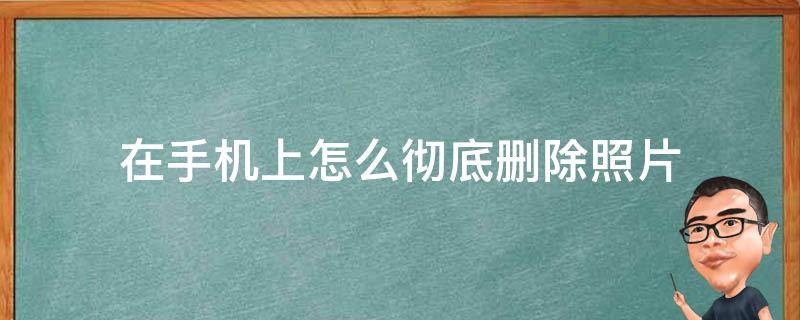 在手机上怎么彻底删除照片 怎么能彻底删除手机里的照片