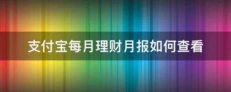 支付宝每月理财月报如何查看（支付宝在哪里可以看到理财月报）