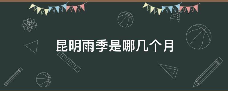 昆明雨季是哪几个月（云南昆明什么时候进入雨季）