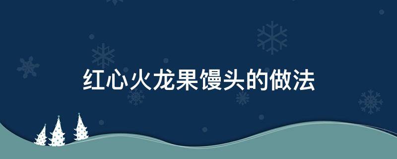 红心火龙果馒头的做法（红心火龙果馒头花样的做法窍门）