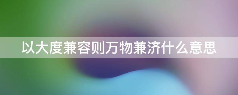 以大度兼容则万物兼济什么意思 以大度兼容则万物兼济什么意思?