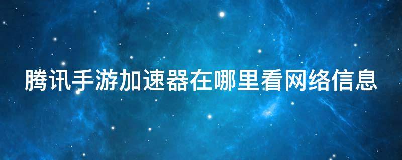 腾讯手游加速器在哪里看网络信息（腾讯手游加速器在哪里看网络信息啊）