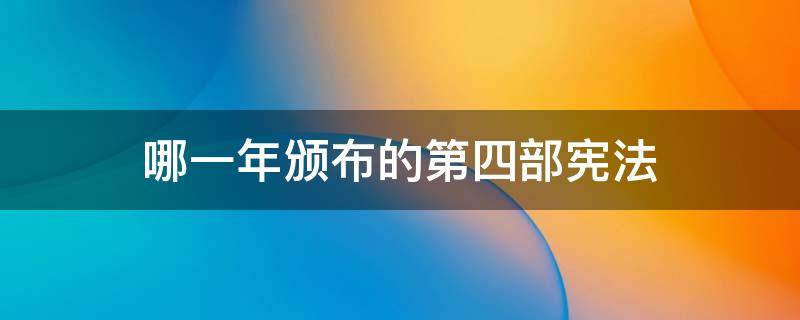 哪一年颁布的第四部宪法 第四部宪法是什么时候通过的