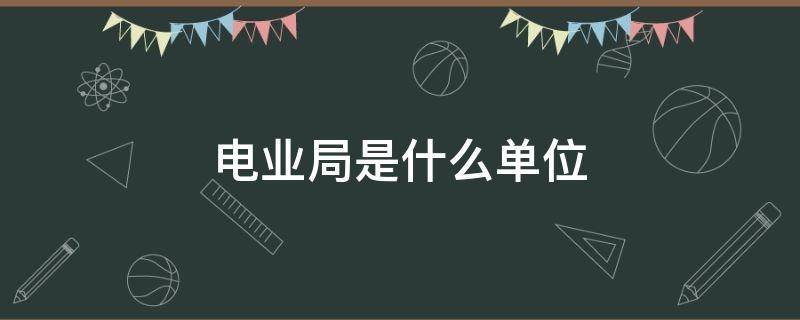 电业局是什么单位 电业局是什么单位性质