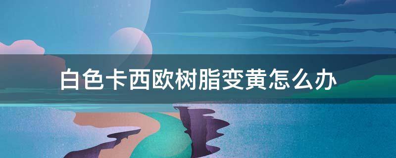 白色卡西欧树脂变黄怎么办（白色卡西欧变黄了怎么办）