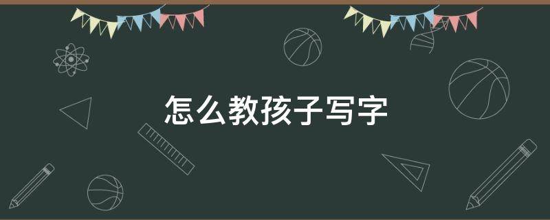 怎么教孩子写字 书法班怎么教孩子写字