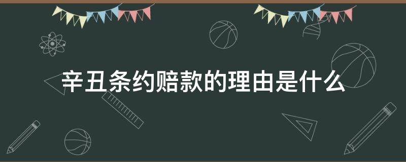 辛丑条约赔款的理由是什么 《辛丑条约》为什么要赔款