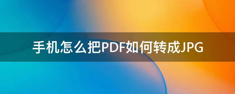 手机怎么把PDF如何转成JPG（怎么在手机上转为pdf）