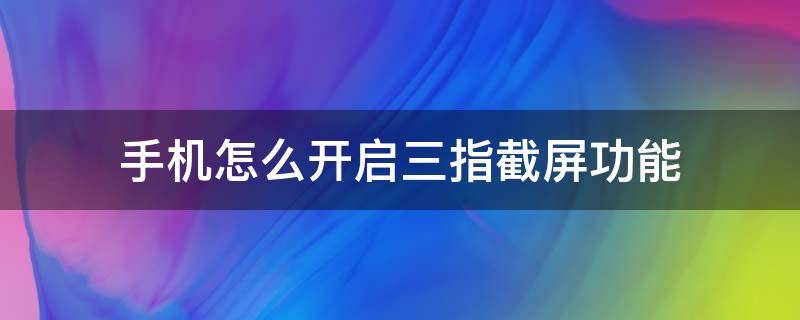 手机怎么开启三指截屏功能 手机三指截屏在哪设置