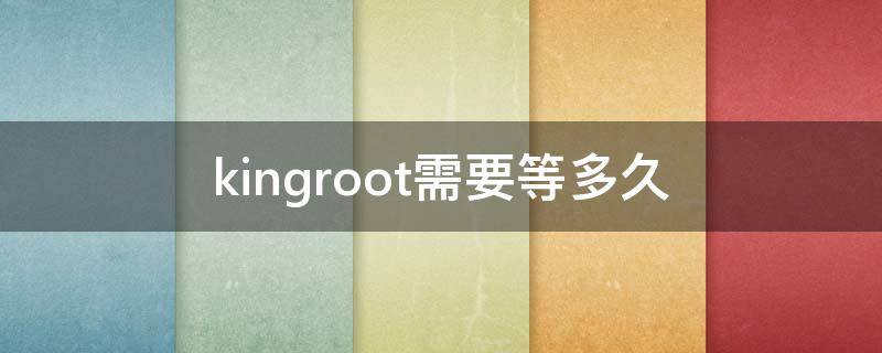 kingroot需要等多久（kingroot获取root权限要多久）