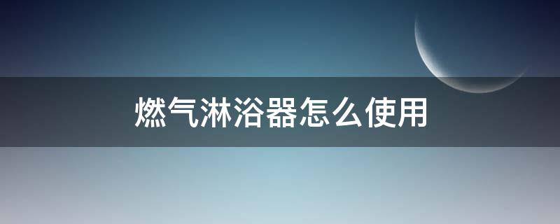 燃气淋浴器怎么使用（燃气卫浴怎么用）