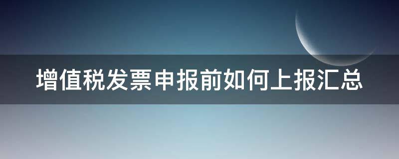 增值税发票申报前如何上报汇总（增值税发票申报前如何上报汇总数据）