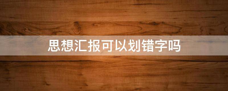 思想汇报可以划错字吗（思想汇报中能有错字吗）