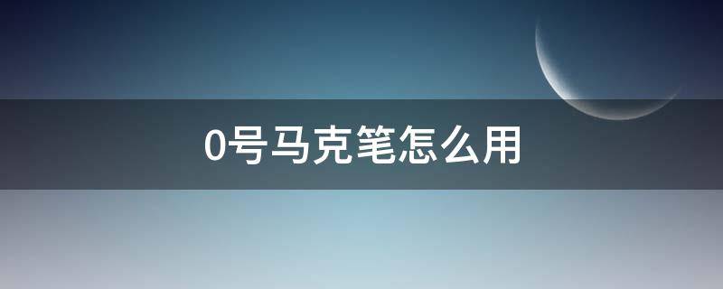 0号马克笔怎么用 0号马克笔作用