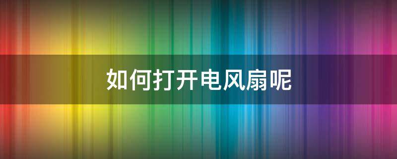 如何打开电风扇呢 电源风扇怎么打开