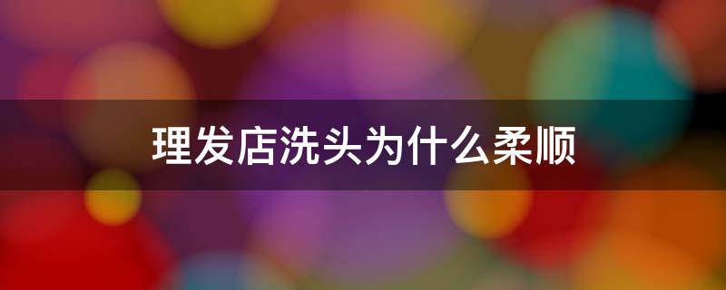 理发店洗头为什么柔顺（为什么理发店洗过头那么柔顺）