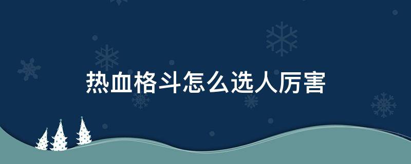 热血格斗怎么选人厉害 热血格斗怎么选出最强人