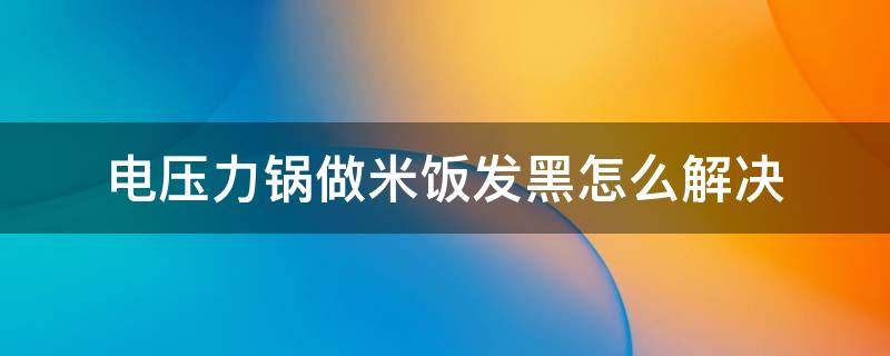 电压力锅做米饭发黑怎么解决（电压力锅煮饭发黑怎么解决）