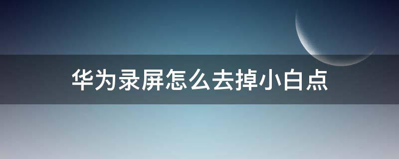 华为录屏怎么去掉小白点 华为录屏如何去掉小白点