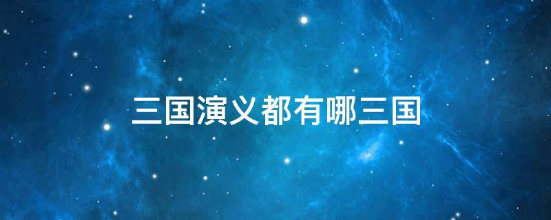 三国演义都有哪三国 三国有哪个三国演义里面有哪个三国