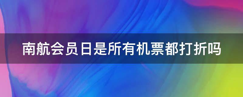 南航会员日是所有机票都打折吗（南航会员日能便宜多少）