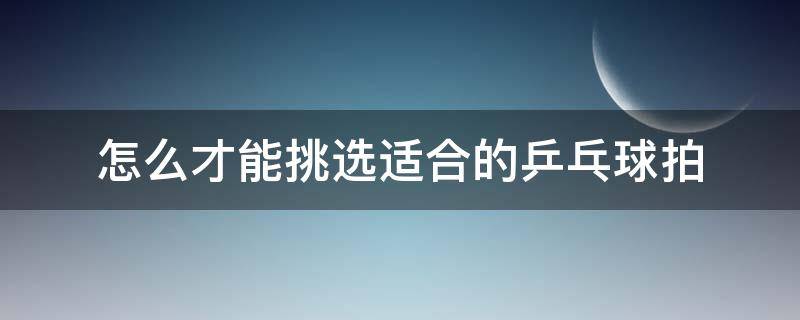 怎么才能挑选适合的乒乓球拍（怎样选好的乒乓球拍）
