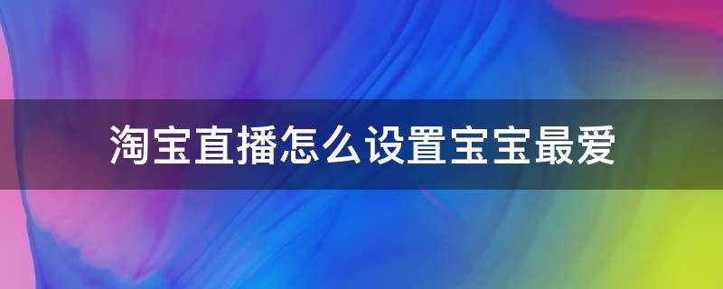 淘宝直播怎么设置宝宝最爱 怎样设置淘宝直播最爱