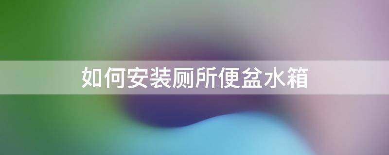 如何安装厕所便盆水箱 厕所坐便水箱怎么安装