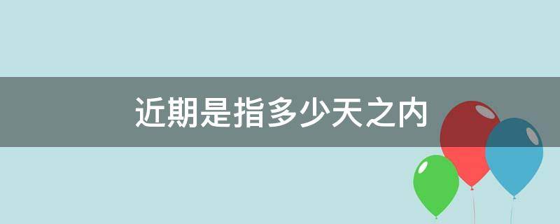 近期是指多少天之内 近期是几天之内