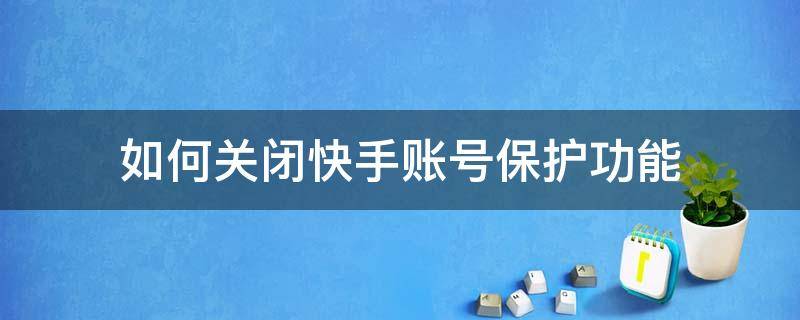 如何关闭快手账号保护功能 快手怎样取消账号保护