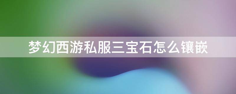 梦幻西游私服三宝石怎么镶嵌 梦幻西游宝石镶嵌攻略