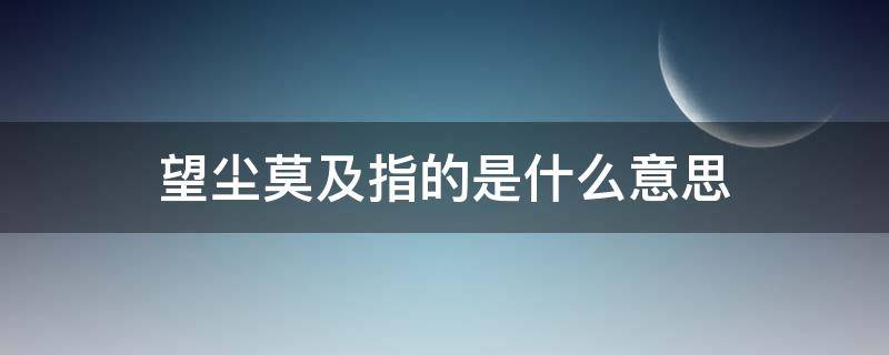 望尘莫及指的是什么意思（望尘莫及是什么意思呢?）