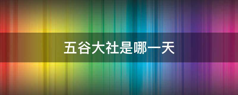 五谷大社是哪一天（五谷大夏哪一天）