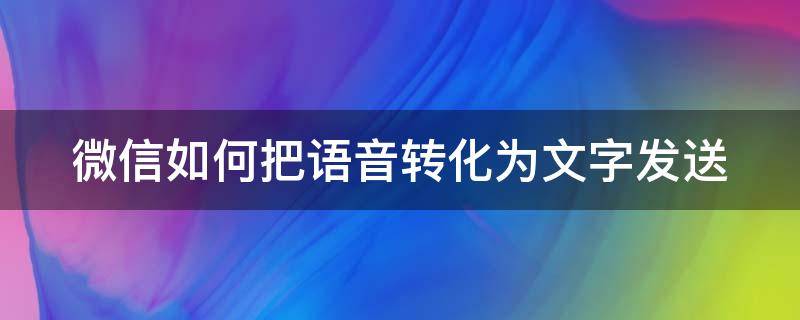 微信如何把语音转化为文字发送 发微信怎么把语音转化成文字发出去