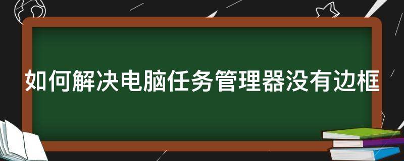 如何解决电脑任务管理器没有边框 如何解决电脑任务管理器没有边框了