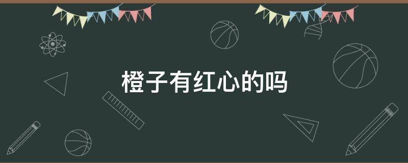 橙子有红心的吗 橙子里面发红是什么原因