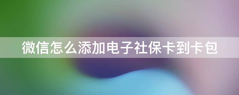 微信怎么添加电子社保卡到卡包 微信怎么添加电子社保卡到卡包上