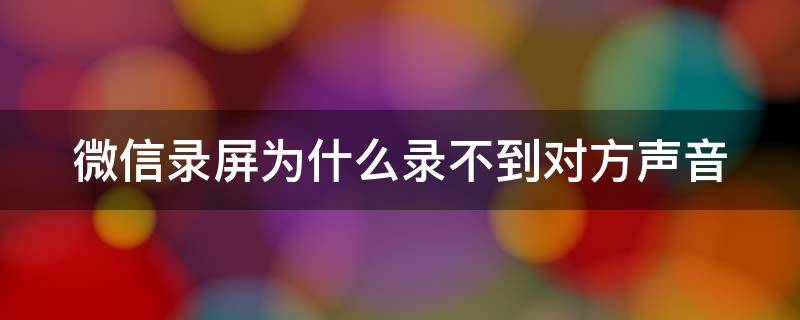 微信录屏为什么录不到对方声音（微信录屏录不到对方声音怎么回事）